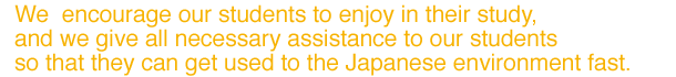 We  encourage our students to enjoy in their study, and we give all necessary assistance to our students so that they can get used to the Japanese environment fast.